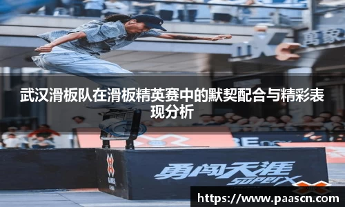 武汉滑板队在滑板精英赛中的默契配合与精彩表现分析