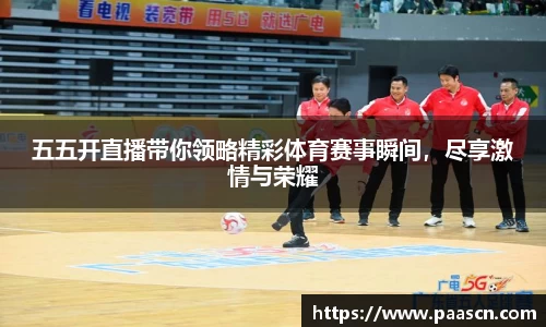 五五开直播带你领略精彩体育赛事瞬间，尽享激情与荣耀