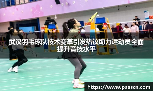武汉羽毛球队技术变革引发热议助力运动员全面提升竞技水平