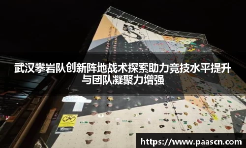 武汉攀岩队创新阵地战术探索助力竞技水平提升与团队凝聚力增强