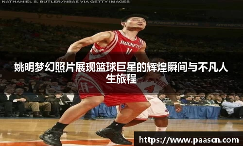 姚明梦幻照片展现篮球巨星的辉煌瞬间与不凡人生旅程