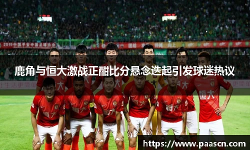 鹿角与恒大激战正酣比分悬念迭起引发球迷热议