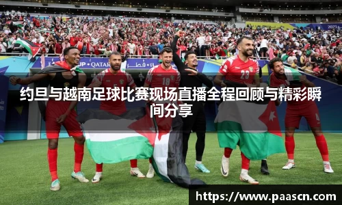 约旦与越南足球比赛现场直播全程回顾与精彩瞬间分享