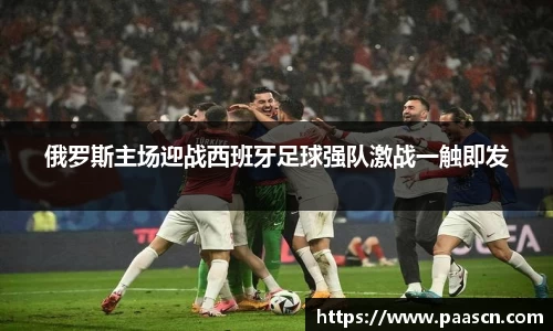 俄罗斯主场迎战西班牙足球强队激战一触即发