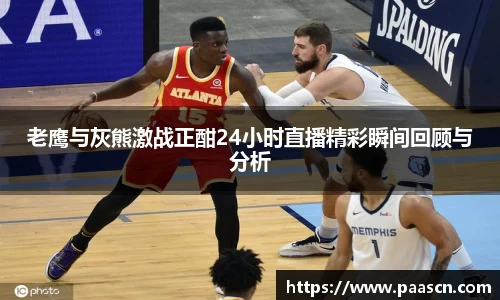 老鹰与灰熊激战正酣24小时直播精彩瞬间回顾与分析