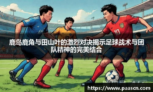 鹿岛鹿角与田山叶的激烈对决揭示足球战术与团队精神的完美结合