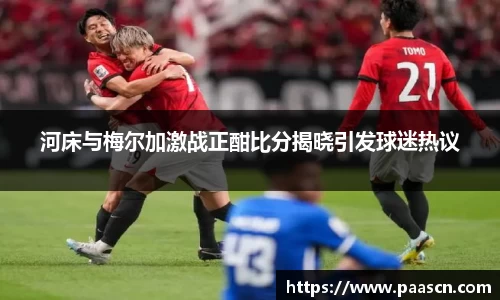 河床与梅尔加激战正酣比分揭晓引发球迷热议