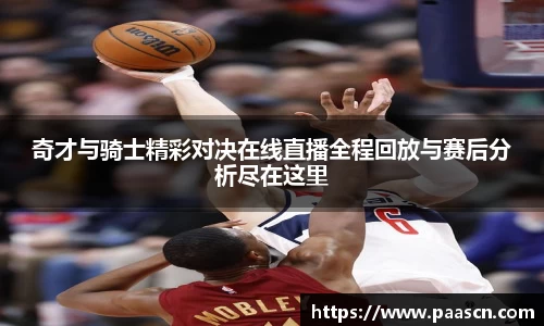 奇才与骑士精彩对决在线直播全程回放与赛后分析尽在这里