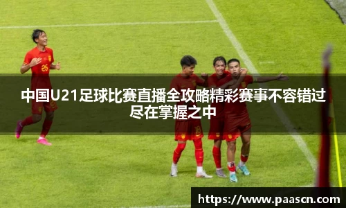 中国U21足球比赛直播全攻略精彩赛事不容错过尽在掌握之中
