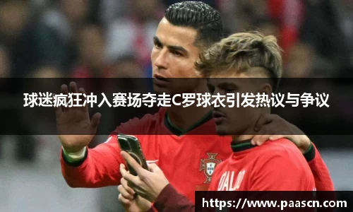 球迷疯狂冲入赛场夺走C罗球衣引发热议与争议